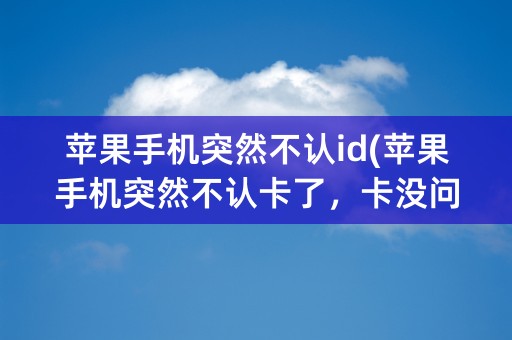 苹果手机突然不认id(苹果手机突然不认卡了，卡没问题，手机也没问题)