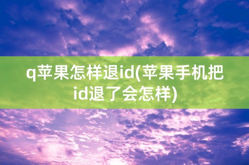 q苹果怎样退id(苹果手机把id退了会怎样)