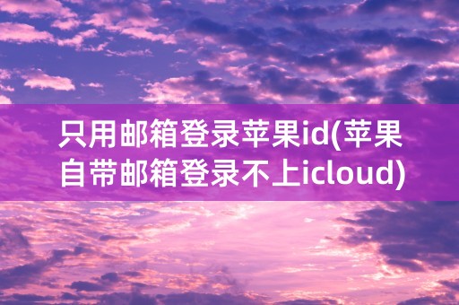 只用邮箱登录苹果id(苹果自带邮箱登录不上icloud)