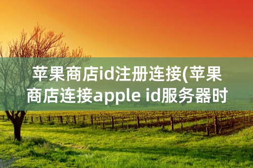 苹果商店id注册连接(苹果商店连接apple id服务器时出错)