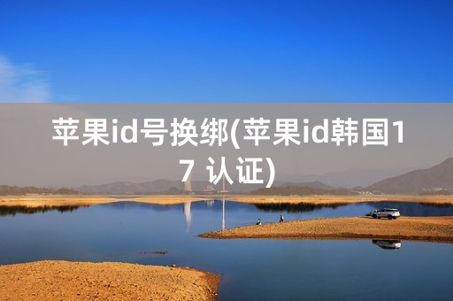 苹果id号换绑(苹果id韩国17 认证)