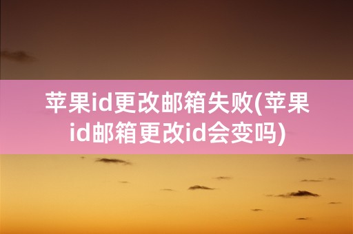 苹果id更改邮箱失败(苹果id邮箱更改id会变吗)