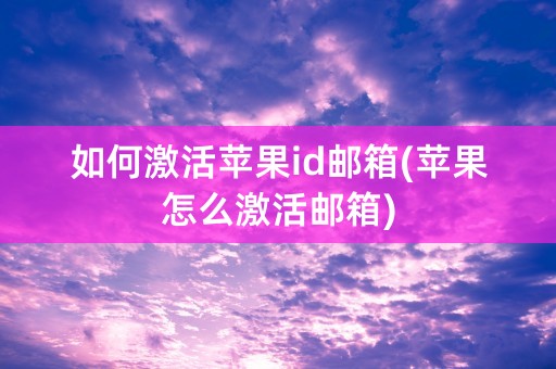 如何激活苹果id邮箱(苹果怎么激活邮箱)