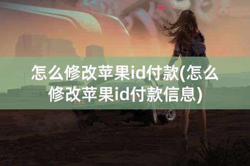 怎么修改苹果id付款(怎么修改苹果id付款信息)