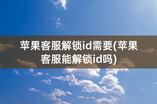 苹果客服解锁id需要(苹果客服能解锁id吗)