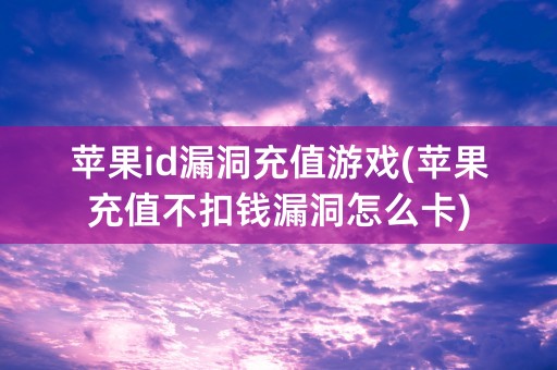 苹果id漏洞充值游戏(苹果充值不扣钱漏洞怎么卡)