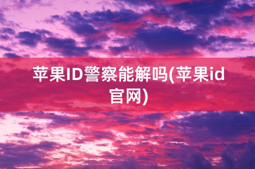 苹果ID警察能解吗(苹果id官网)