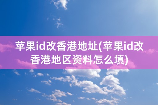 苹果id改香港地址(苹果id改香港地区资料怎么填)