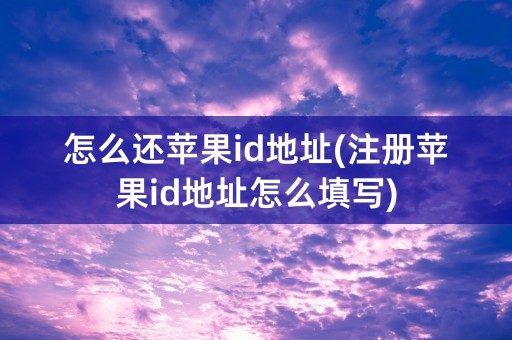 怎么还苹果id地址(注册苹果id地址怎么填写)