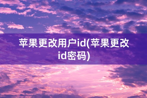 苹果更改用户id(苹果更改id密码)