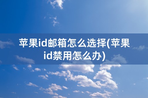 苹果id邮箱怎么选择(苹果id禁用怎么办)