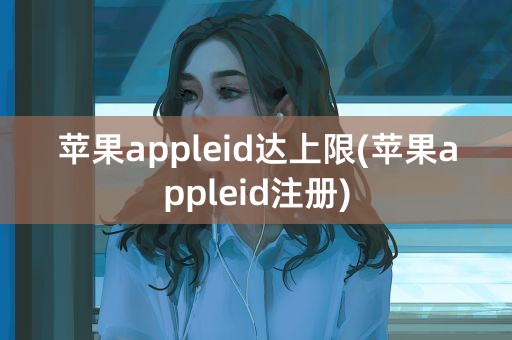 苹果appleid达上限(苹果appleid注册)