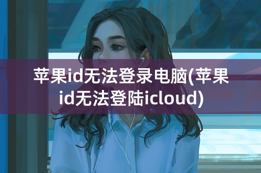 苹果id无法登录电脑(苹果id无法登陆icloud)