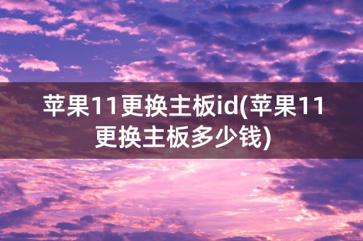 苹果11更换主板id(苹果11更换主板多少钱)