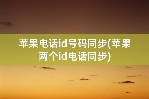 苹果电话id号码同步(苹果两个id电话同步)