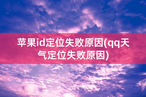 苹果id定位失败原因(qq天气定位失败原因)