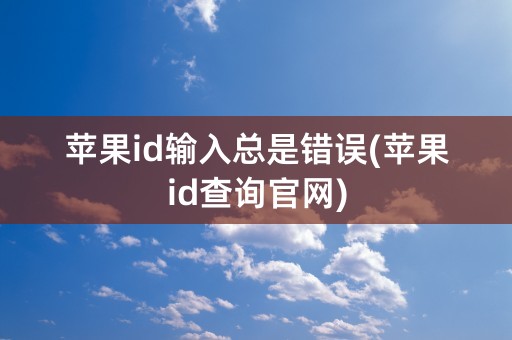 苹果id输入总是错误(苹果id查询官网)