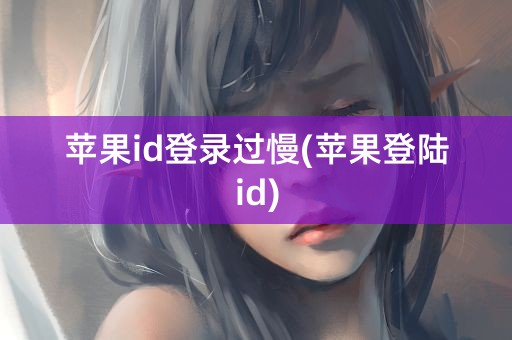 苹果id登录过慢(苹果登陆id)