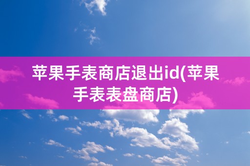 苹果手表商店退出id(苹果手表表盘商店)