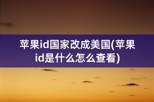 苹果id国家改成美国(苹果id是什么怎么查看)