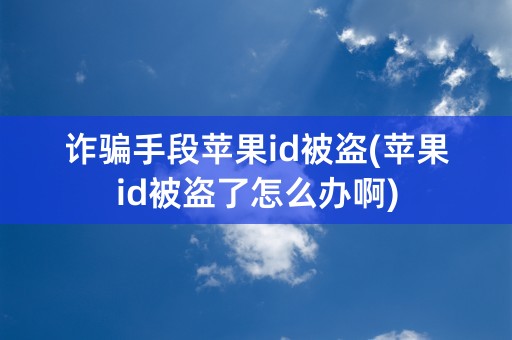 诈骗手段苹果id被盗(苹果id被盗了怎么办啊)