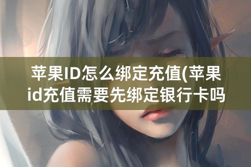 苹果ID怎么绑定充值(苹果id充值需要先绑定银行卡吗)