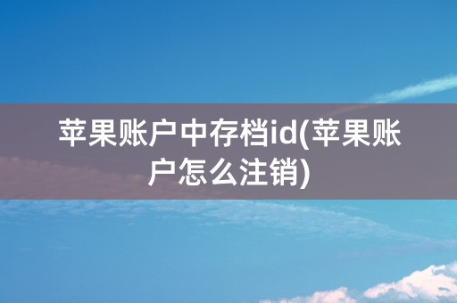 苹果账户中存档id(苹果账户怎么注销)