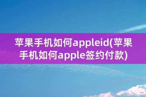 苹果手机如何appleid(苹果手机如何apple签约付款)