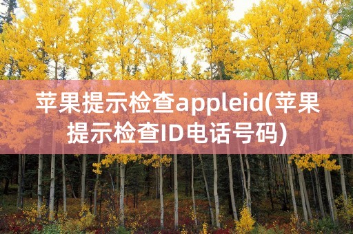 苹果提示检查appleid(苹果提示检查ID电话号码)