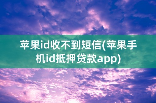 苹果id收不到短信(苹果手机id抵押贷款app)