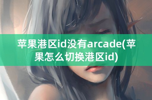 苹果港区id没有arcade(苹果怎么切换港区id)