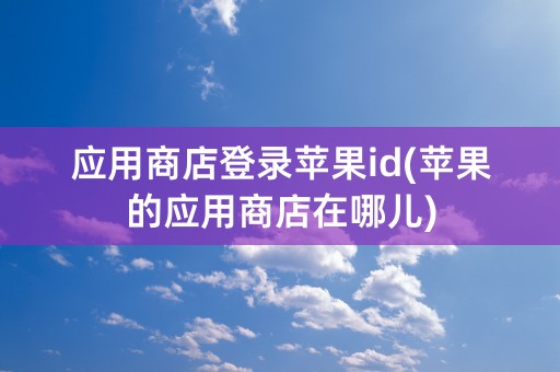 应用商店登录苹果id(苹果的应用商店在哪儿)