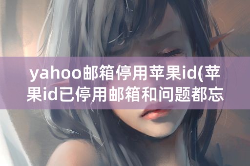 yahoo邮箱停用苹果id(苹果id已停用邮箱和问题都忘记了怎么办)