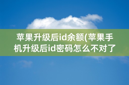 苹果升级后id余额(苹果手机升级后id密码怎么不对了)