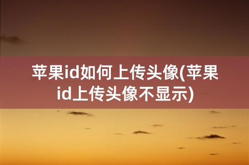 苹果id如何上传头像(苹果id上传头像不显示)