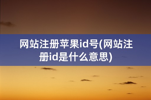 网站注册苹果id号(网站注册id是什么意思)