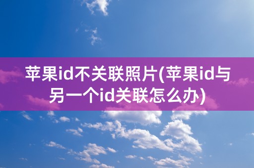 苹果id不关联照片(苹果id与另一个id关联怎么办)