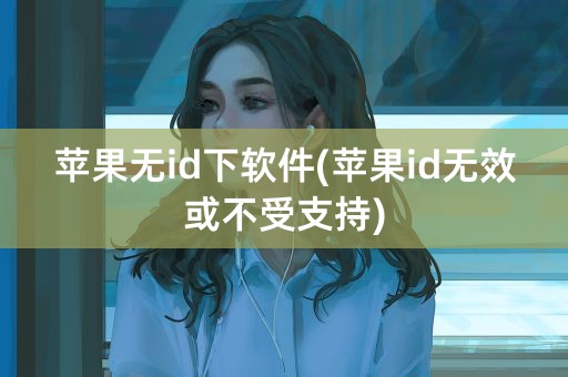 苹果无id下软件(苹果id无效或不受支持)