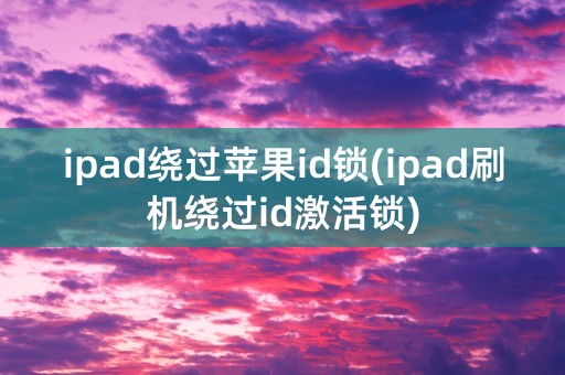 ipad绕过苹果id锁(ipad刷机绕过id激活锁)