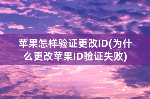 苹果怎样验证更改ID(为什么更改苹果ID验证失败)