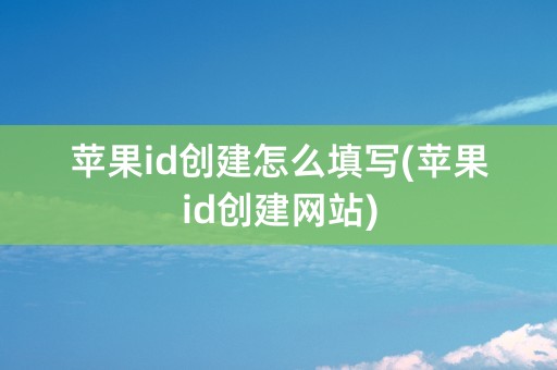 苹果id创建怎么填写(苹果id创建网站)