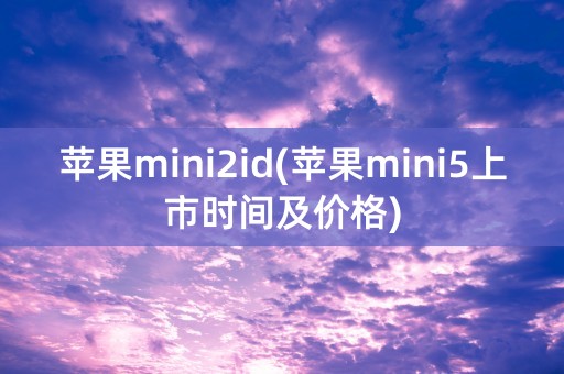 苹果mini2id(苹果mini5上市时间及价格)