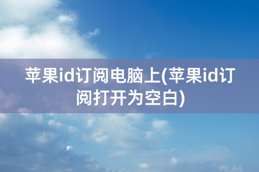 苹果id订阅电脑上(苹果id订阅打开为空白)