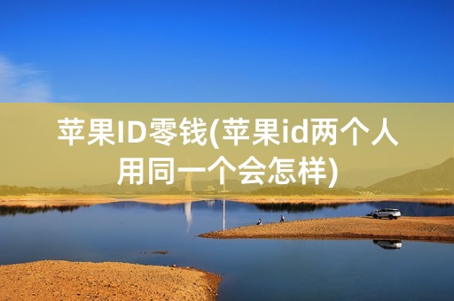 苹果ID零钱(苹果id两个人用同一个会怎样)