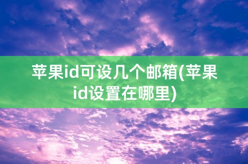 苹果id可设几个邮箱(苹果id设置在哪里)