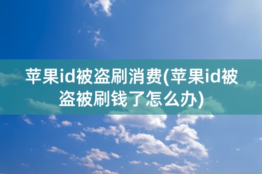 苹果id被盗刷消费(苹果id被盗被刷钱了怎么办)