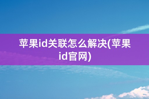 苹果id关联怎么解决(苹果id官网)