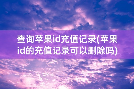 查询苹果id充值记录(苹果id的充值记录可以删除吗)