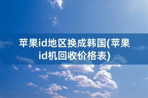 苹果id地区换成韩国(苹果id机回收价格表)