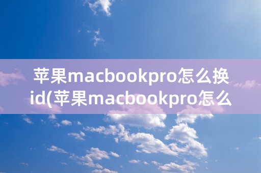 苹果macbookpro怎么换id(苹果macbookpro怎么样)